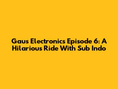 Gaus Electronics Episode 6: A Hilarious Ride With Sub Indo