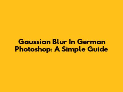 Gaussian Blur In German Photoshop: A Simple Guide