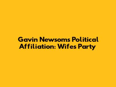 Gavin Newsom's Political Affiliation: Wife's Party