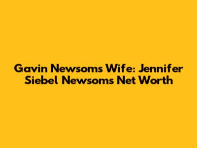Gavin Newsom's Wife: Jennifer Siebel Newsom's Net Worth
