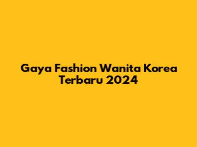 Gaya Fashion Wanita Korea Terbaru 2024
