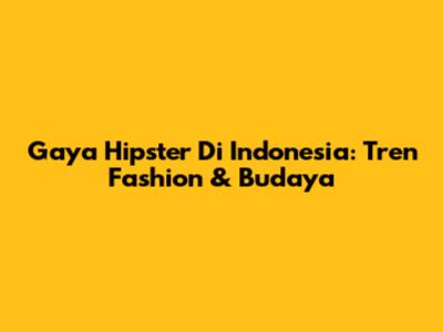 Gaya Hipster Di Indonesia: Tren Fashion & Budaya
