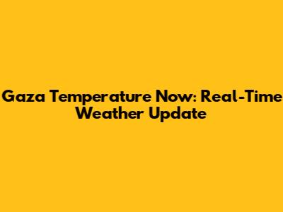 Gaza Temperature Now: Real-Time Weather Update