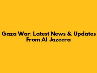 Gaza War: Latest News & Updates From Al Jazeera
