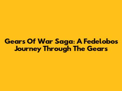 Gears Of War Saga: A Fedelobo's Journey Through The Gears