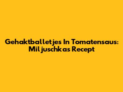 Gehaktballetjes In Tomatensaus: Miljuschka's Recept