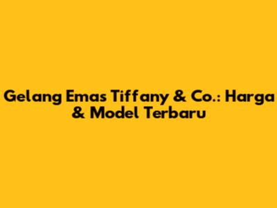 Gelang Emas Tiffany & Co.: Harga & Model Terbaru