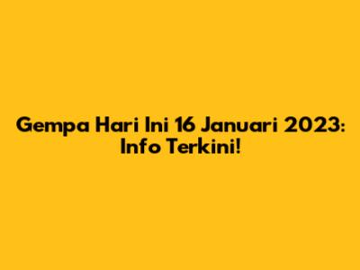 Gempa Hari Ini 16 Januari 2023: Info Terkini!