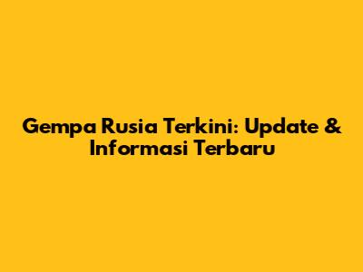 Gempa Rusia Terkini: Update & Informasi Terbaru
