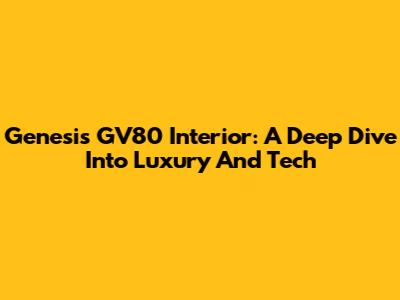 Genesis GV80 Interior: A Deep Dive Into Luxury And Tech