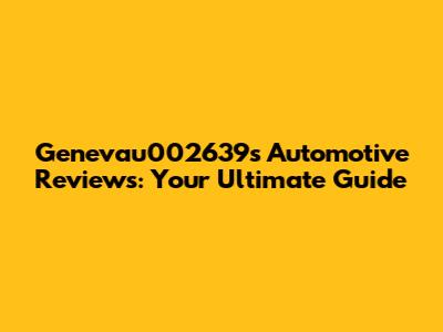 Genevau002639s Automotive Reviews: Your Ultimate Guide
