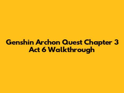 Genshin Archon Quest Chapter 3 Act 6 Walkthrough