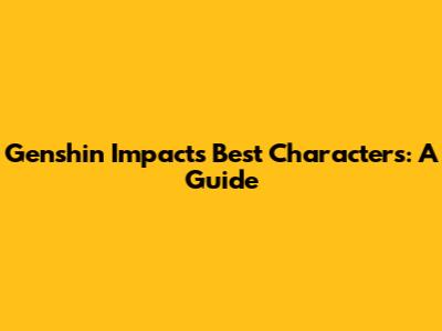 Genshin Impact's Best Characters: A Guide