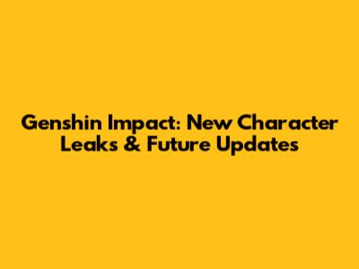 Genshin Impact: New Character Leaks & Future Updates