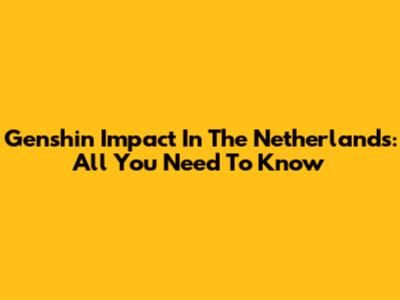 Genshin Impact In The Netherlands: All You Need To Know