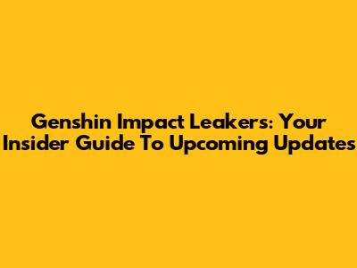 Genshin Impact Leakers: Your Insider Guide To Upcoming Updates
