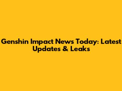 Genshin Impact News Today: Latest Updates & Leaks