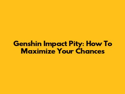 Genshin Impact Pity: How To Maximize Your Chances