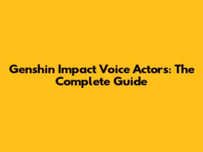Genshin Impact Voice Actors: The Complete Guide