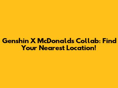 Genshin X McDonald's Collab: Find Your Nearest Location!