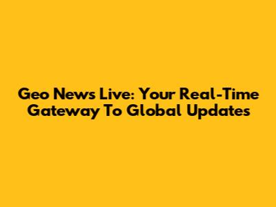 Geo News Live: Your Real-Time Gateway To Global Updates