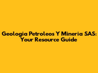 Geologia Petroleos Y Mineria SAS: Your Resource Guide