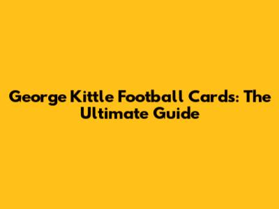 George Kittle Football Cards: The Ultimate Guide