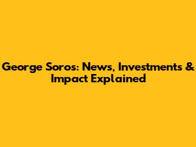 George Soros: News, Investments & Impact Explained