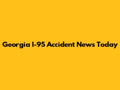 Georgia I-95 Accident News Today