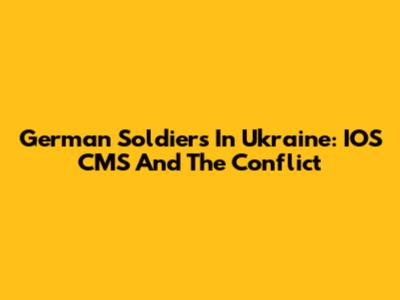 German Soldiers In Ukraine: IOS CMS And The Conflict