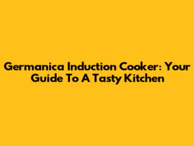 Germanica Induction Cooker: Your Guide To A Tasty Kitchen