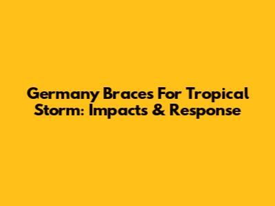 Germany Braces For Tropical Storm: Impacts & Response
