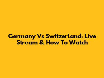 Germany Vs Switzerland: Live Stream & How To Watch