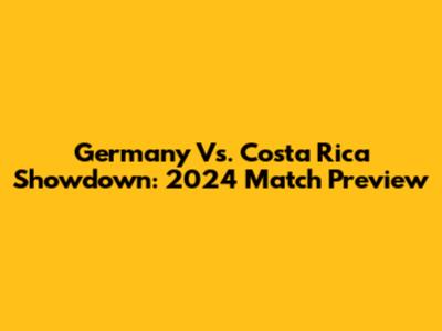 Germany Vs. Costa Rica Showdown: 2024 Match Preview