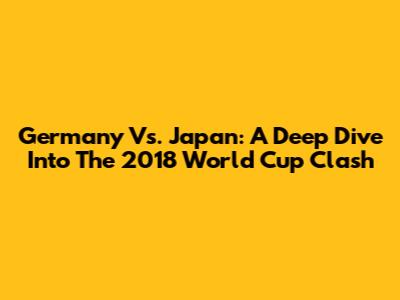 Germany Vs. Japan: A Deep Dive Into The 2018 World Cup Clash