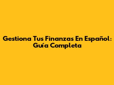 Gestiona Tus Finanzas En Español: Guía Completa