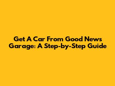 Get A Car From Good News Garage: A Step-by-Step Guide
