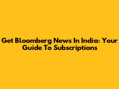 Get Bloomberg News In India: Your Guide To Subscriptions