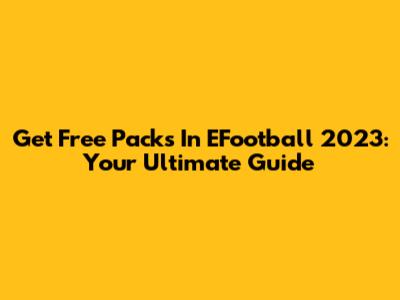 Get Free Packs In EFootball 2023: Your Ultimate Guide