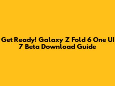 Get Ready! Galaxy Z Fold 6 One UI 7 Beta Download Guide