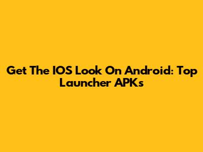 Get The IOS Look On Android: Top Launcher APKs