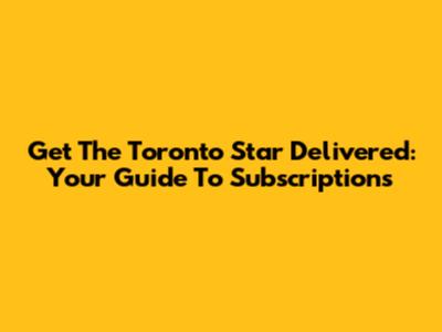 Get The Toronto Star Delivered: Your Guide To Subscriptions