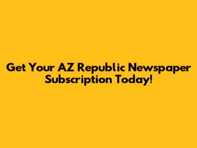 Get Your AZ Republic Newspaper Subscription Today!