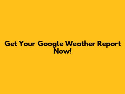 Get Your Google Weather Report Now!