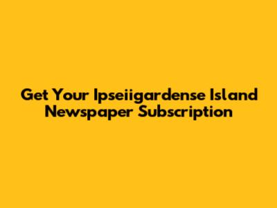 Get Your Ipseiigardense Island Newspaper Subscription