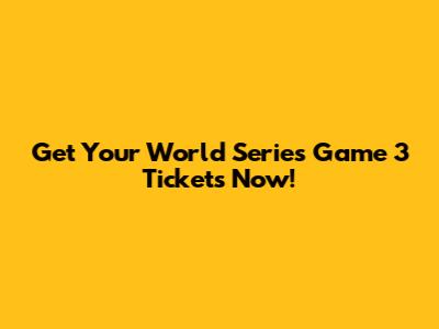 Get Your World Series Game 3 Tickets Now!