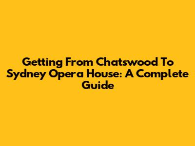 Getting From Chatswood To Sydney Opera House: A Complete Guide