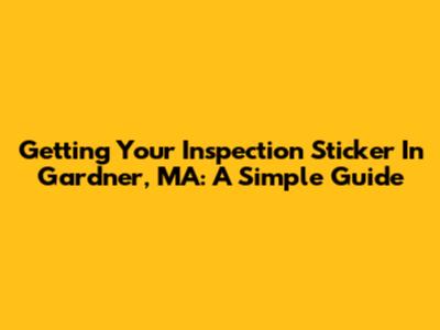 Getting Your Inspection Sticker In Gardner, MA: A Simple Guide