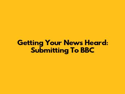 Getting Your News Heard: Submitting To BBC