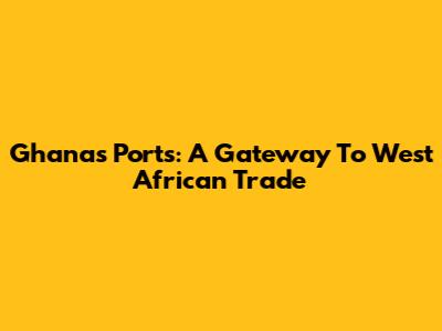 Ghana's Ports: A Gateway To West African Trade